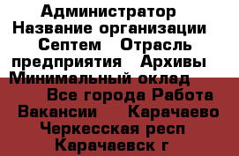 Администратор › Название организации ­ Септем › Отрасль предприятия ­ Архивы › Минимальный оклад ­ 25 000 - Все города Работа » Вакансии   . Карачаево-Черкесская респ.,Карачаевск г.